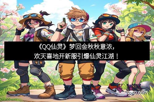 《QQ仙灵》梦回金秋秋意浓，欢天喜地开新服引爆仙灵江湖！